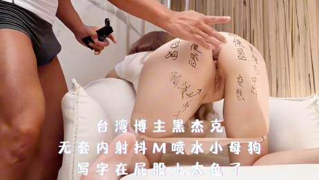 台湾博主黑杰克-无套内射抖M喷水小母狗，写字在屁股上太色了