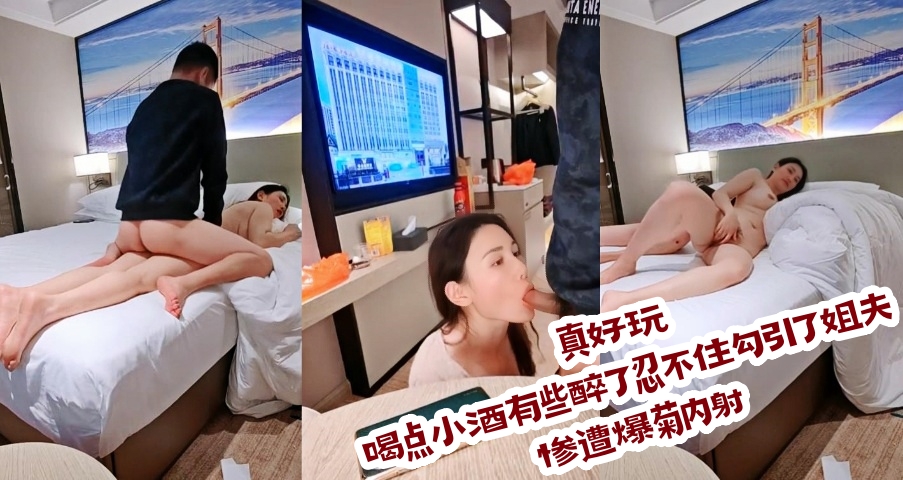 真好玩，喝点小酒有些醉了忍不住勾引了姐夫，惨遭爆菊内射