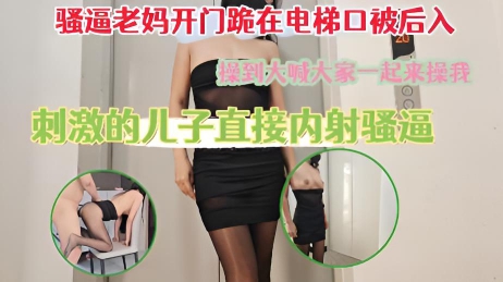 骚逼老妈开门跪在电梯口被后入，操到大喊大家一起来操我，刺激的儿子直接内射骚逼