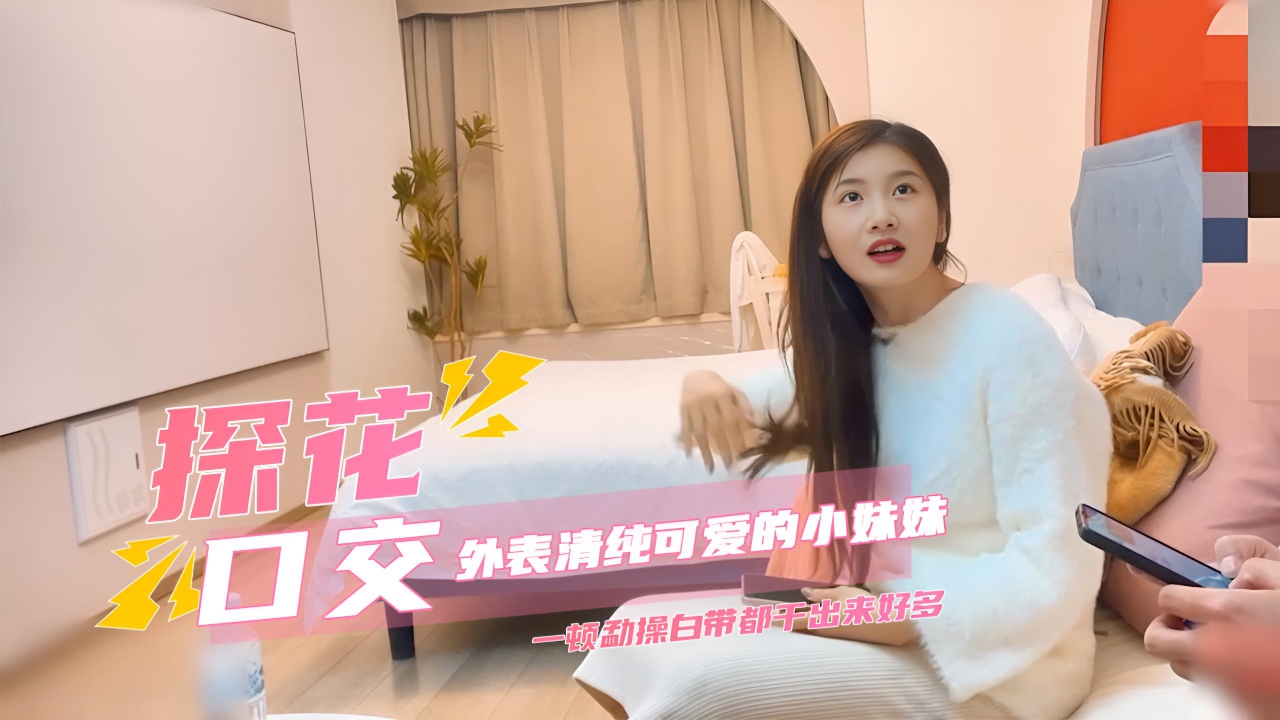 探花约了个外表清纯可爱的小妹妹，据说刚做不久下面又紧又嫩，一顿勐操白带都干出来好多。