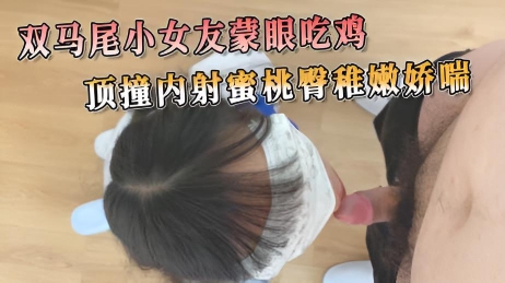 双马尾小女友蒙眼吃鸡 顶撞内射蜜桃臀稚嫩娇喘 舌技缠绵，深喉呻吟，让男人无法自拔