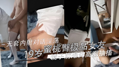无套内射蜜桃臀极品女友 镜子前爆肏内八高潮抽搐，完全放弃地任由男友的蹂躏 对话淫荡