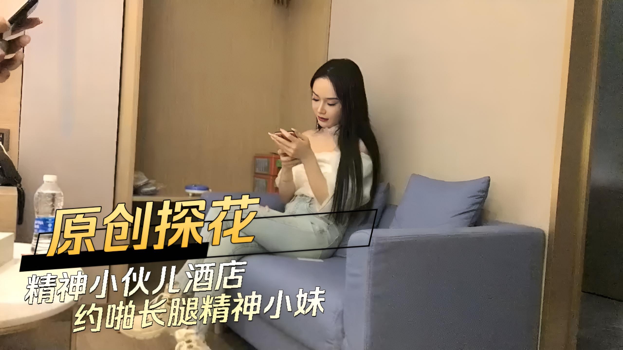 原创探花 精神小伙儿酒店约啪长腿精神小妹 修长美腿，身材凹凸有致，皮肤白皙紧致