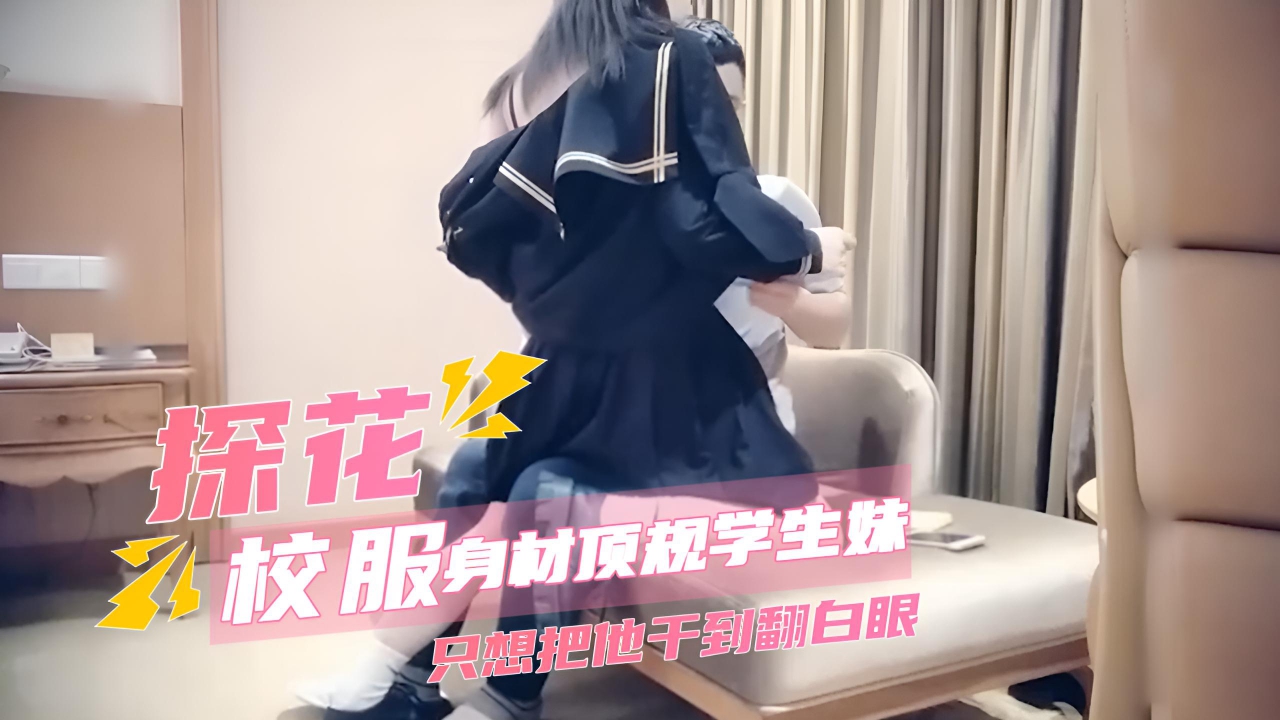 探花偷拍，约到身材顶规学生妹只想把他干到翻白眼，满足了自己兽欲。