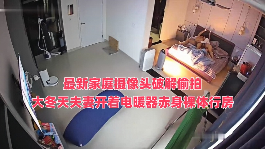最新家庭摄像头破解偷拍大冬天夫妻开着电暖器赤身裸体行房