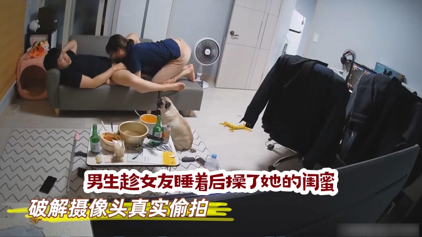 破解摄像头真实偷拍，男生趁女友睡着后操了她的闺蜜