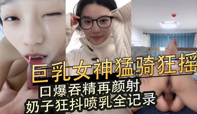 巨乳女神直播猛骑狂摇巨乳抖动 口爆吞精颜射后后入喷乳全过程记录