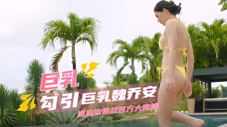 国产巨乳嫩模 巨乳勾引 巨乳女神魏乔安泳池边火辣上演激情挑战，面对西方大屌毫不退缩，异域碰撞火花四射