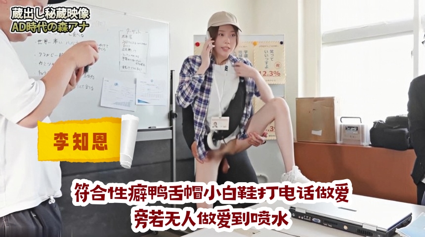 李知恩-符合性癖,鸭舌帽小白鞋打电话做爱,旁若无人做爱到喷水