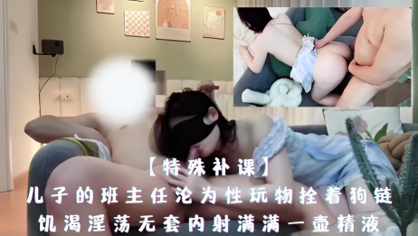 【特殊补课】儿子的班主任沦为性玩物拴着狗链，饥渴淫荡无套内射满满一壶精液