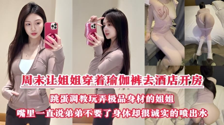 周末把小侄子丢给老妈照顾，拉上姐姐去酒店开房玩弄“双洞“，瑜伽裤加双跳蛋狂干姐姐小嫩逼