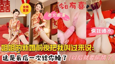 32岁的亲姐再次成婚，新婚前夜把我叫到身边说：姐姐今晚最后一次给你，以后在想操 我就要偷情了