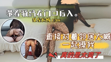 带着骚妈在门口后入，直接对着邻居大喊来一起操我，真的是太爽了。