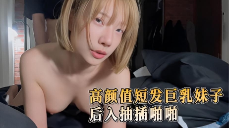 高颜值短发巨乳妹子 后入抽插啪啪}