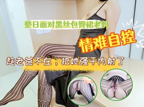 整日面对黑丝包臀裙老妈，控制不住自己，趁老爸不在，把她强干内射了