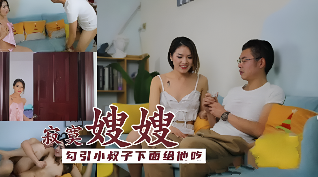 寂寞嫂嫂勾引小叔子 下麵給他吃 渴望后入的快感，小叔子粗暴地满足她的欲望