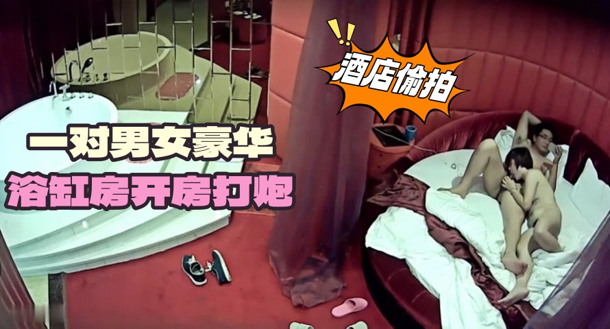 酒店偷拍一对男女豪华浴缸房开房打炮
