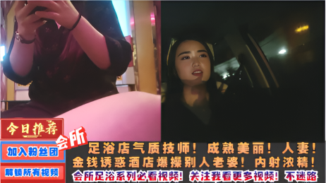 足浴店人妻技师！约到酒店输出！无套内射！爽歪歪