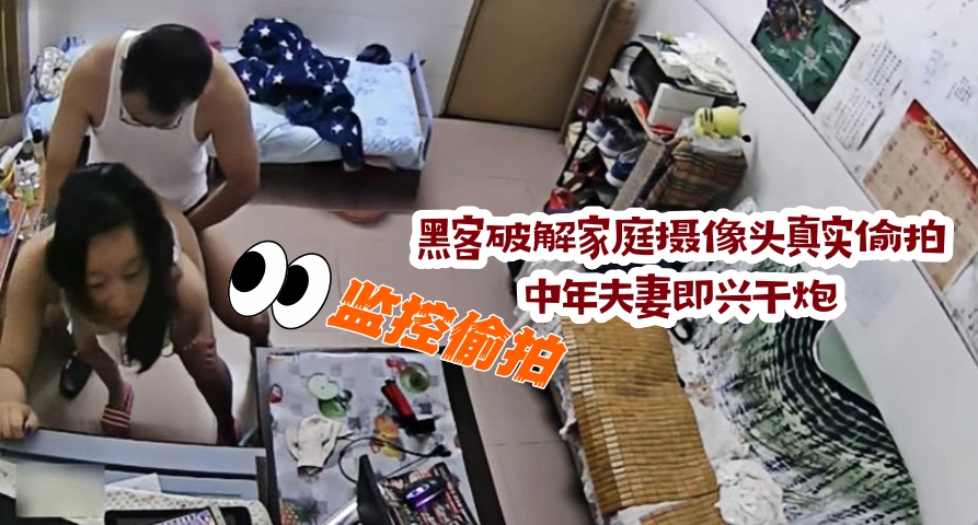 黑客破解家庭摄像头真实偸拍 中年夫妻即兴干炮