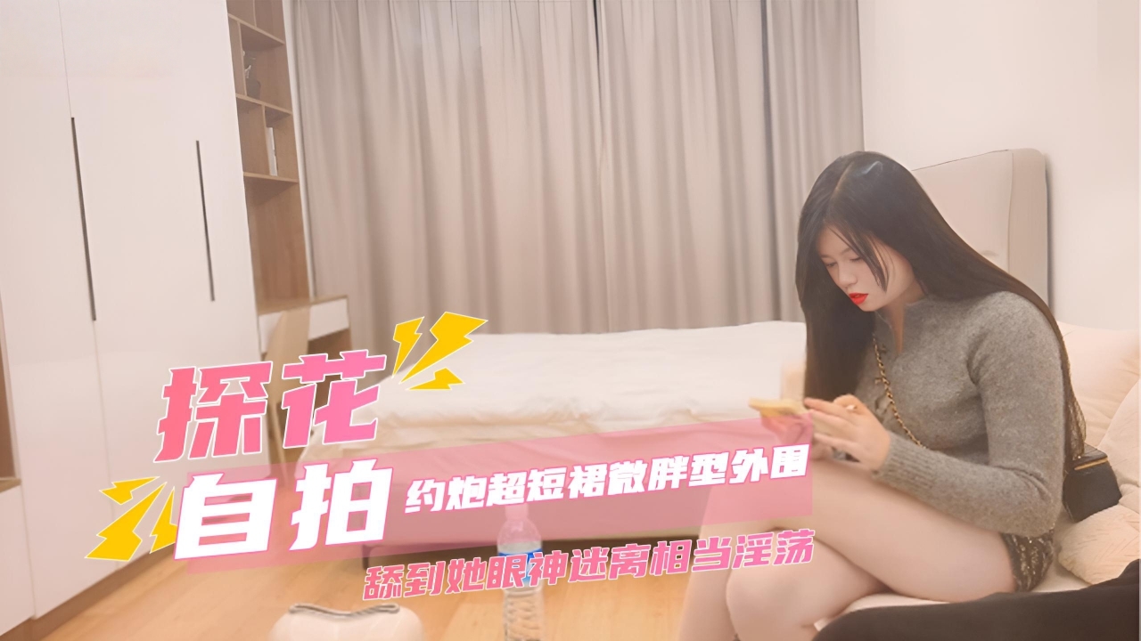 探花约炮，超短裙微胖型外围，馒头逼看起来粉嫩多汁，舔到她眼神迷离相当淫荡。