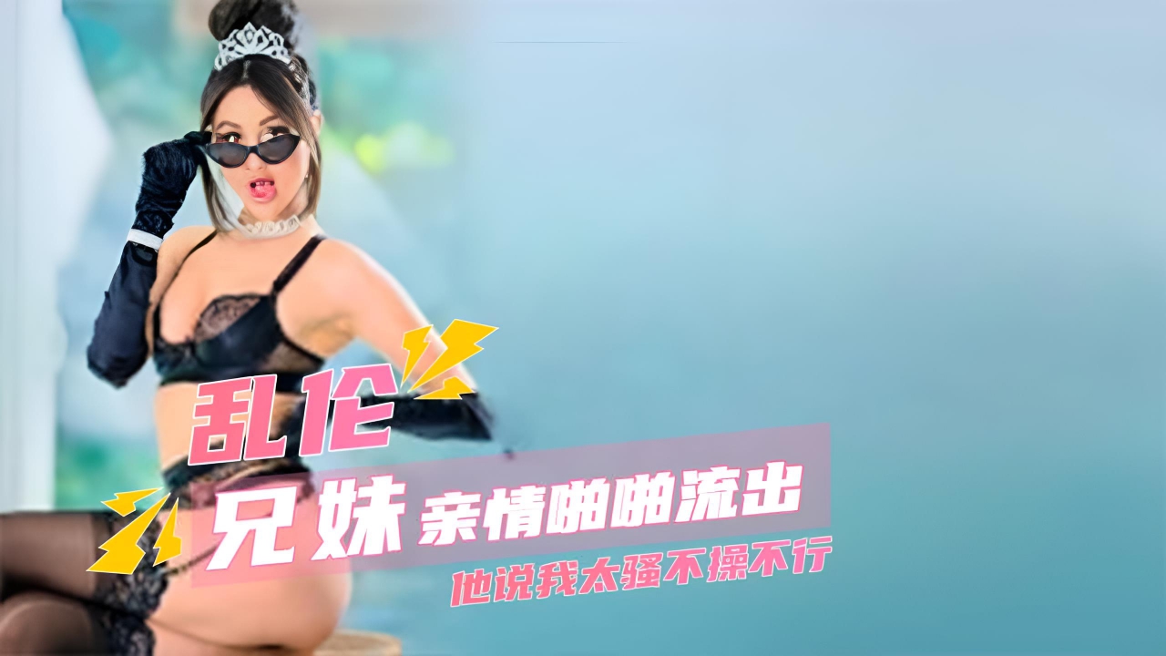 真实兄妹乱伦 他说我太骚不操不行 妹妹的呻吟充斥着房间，两人的肌肤相贴，摩擦出火热的气息 (1)}