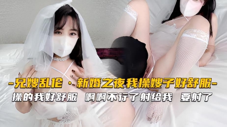 【嫂子】操白丝婚纱嫂子好舒服被无套内射骚话不停
